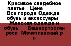 Красивое свадебное платье › Цена ­ 9 500 - Все города Одежда, обувь и аксессуары » Женская одежда и обувь   . Башкортостан респ.,Мечетлинский р-н